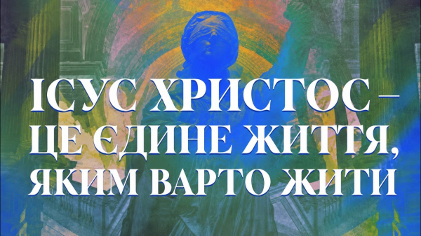 Ісус Христос — це єдине життя, яким варто жити