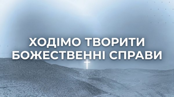 ХОДІМО ТВОРИТИ БОЖЕСТВЕННІ СПРАВИ